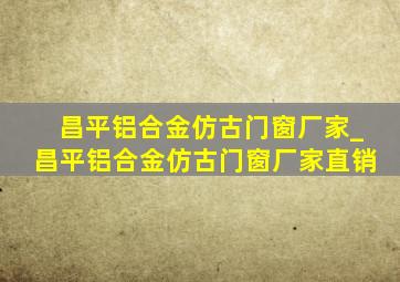 昌平铝合金仿古门窗厂家_昌平铝合金仿古门窗厂家直销