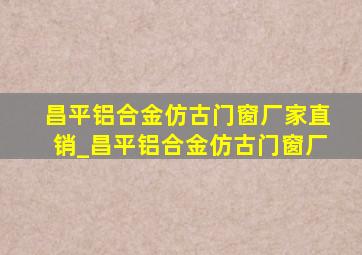 昌平铝合金仿古门窗厂家直销_昌平铝合金仿古门窗厂