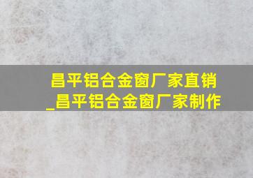 昌平铝合金窗厂家直销_昌平铝合金窗厂家制作