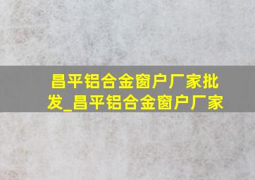 昌平铝合金窗户厂家批发_昌平铝合金窗户厂家