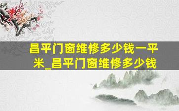 昌平门窗维修多少钱一平米_昌平门窗维修多少钱