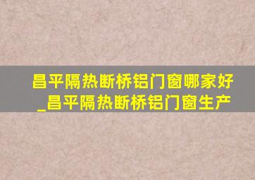 昌平隔热断桥铝门窗哪家好_昌平隔热断桥铝门窗生产