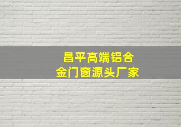 昌平高端铝合金门窗源头厂家