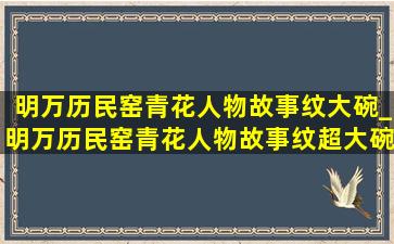 明万历民窑青花人物故事纹大碗_明万历民窑青花人物故事纹超大碗