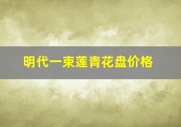 明代一束莲青花盘价格