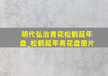 明代弘治青花松鹤延年盘_松鹤延年青花盘图片