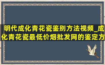 明代成化青花瓷鉴别方法视频_成化青花瓷最(低价烟批发网)的鉴定方法