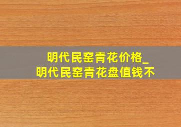 明代民窑青花价格_明代民窑青花盘值钱不