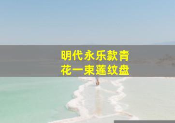 明代永乐款青花一束莲纹盘