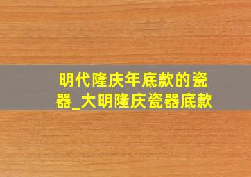 明代隆庆年底款的瓷器_大明隆庆瓷器底款