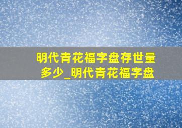 明代青花福字盘存世量多少_明代青花福字盘