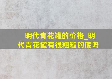 明代青花罐的价格_明代青花罐有很粗糙的底吗