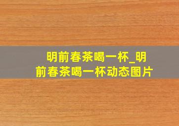 明前春茶喝一杯_明前春茶喝一杯动态图片