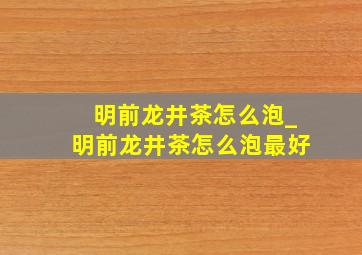 明前龙井茶怎么泡_明前龙井茶怎么泡最好