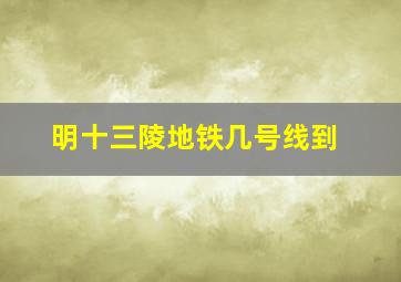 明十三陵地铁几号线到