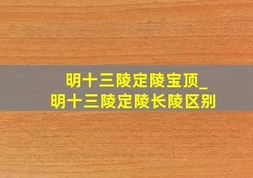 明十三陵定陵宝顶_明十三陵定陵长陵区别