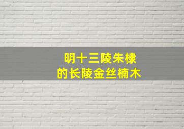 明十三陵朱棣的长陵金丝楠木