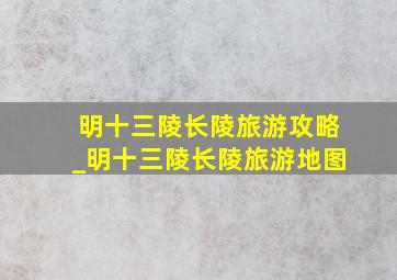 明十三陵长陵旅游攻略_明十三陵长陵旅游地图