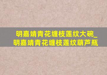 明嘉靖青花缠枝莲纹大碗_明嘉靖青花缠枝莲纹葫芦瓶