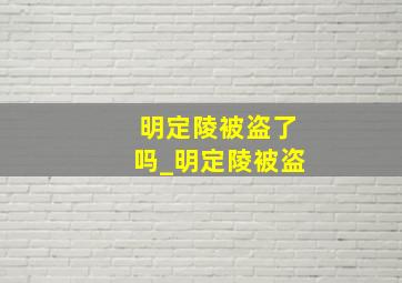 明定陵被盗了吗_明定陵被盗