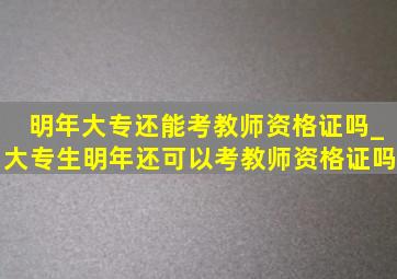 明年大专还能考教师资格证吗_大专生明年还可以考教师资格证吗