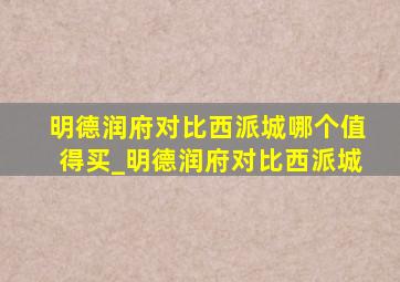 明德润府对比西派城哪个值得买_明德润府对比西派城