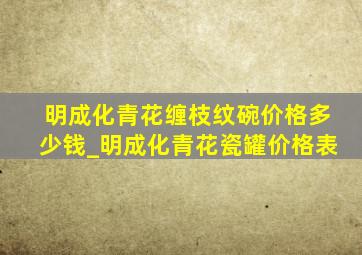 明成化青花缠枝纹碗价格多少钱_明成化青花瓷罐价格表