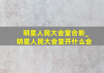 明星人民大会堂合影_明星人民大会堂开什么会