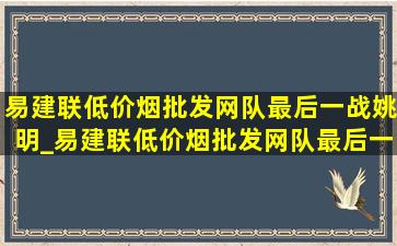 易建联(低价烟批发网)队最后一战姚明_易建联(低价烟批发网)队最后一场赛后采访