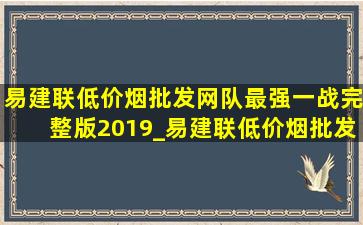 易建联(低价烟批发网)队最强一战完整版2019_易建联(低价烟批发网)队最强一战完整版