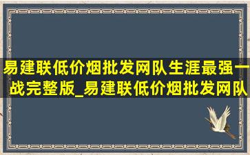 易建联(低价烟批发网)队生涯最强一战完整版_易建联(低价烟批发网)队最强一战完整版