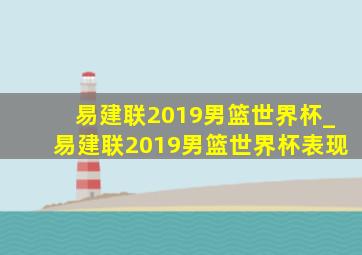 易建联2019男篮世界杯_易建联2019男篮世界杯表现