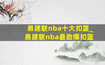 易建联nba十大扣篮_易建联nba最劲爆扣篮