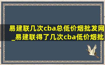 易建联几次cba总(低价烟批发网)_易建联得了几次cba(低价烟批发网)