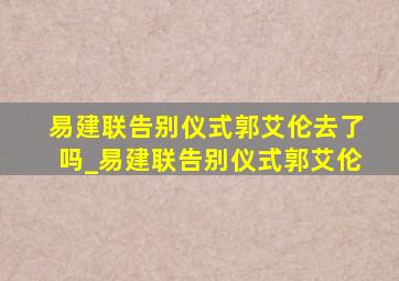 易建联告别仪式郭艾伦去了吗_易建联告别仪式郭艾伦