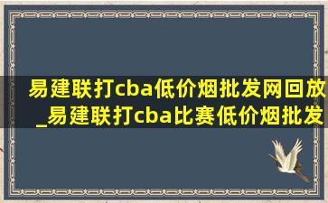 易建联打cba(低价烟批发网)回放_易建联打cba比赛(低价烟批发网)回放