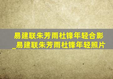 易建联朱芳雨杜锋年轻合影_易建联朱芳雨杜锋年轻照片