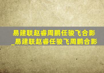 易建联赵睿周鹏任骏飞合影_易建联赵睿任骏飞周鹏合影