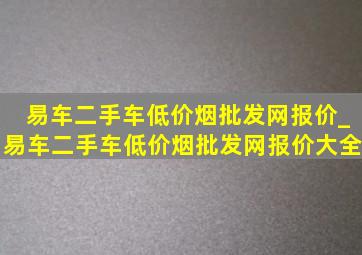 易车二手车(低价烟批发网)报价_易车二手车(低价烟批发网)报价大全