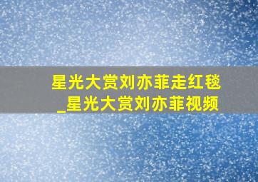 星光大赏刘亦菲走红毯_星光大赏刘亦菲视频