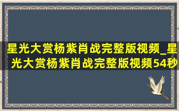 星光大赏杨紫肖战完整版视频_星光大赏杨紫肖战完整版视频54秒