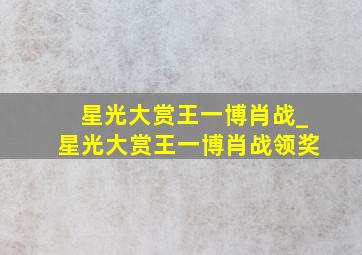 星光大赏王一博肖战_星光大赏王一博肖战领奖