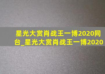 星光大赏肖战王一博2020同台_星光大赏肖战王一博2020