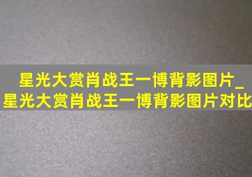 星光大赏肖战王一博背影图片_星光大赏肖战王一博背影图片对比