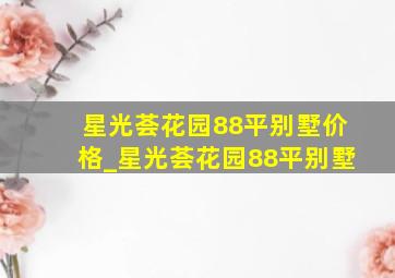 星光荟花园88平别墅价格_星光荟花园88平别墅