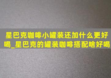 星巴克咖啡小罐装还加什么更好喝_星巴克的罐装咖啡搭配啥好喝