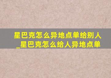 星巴克怎么异地点单给别人_星巴克怎么给人异地点单