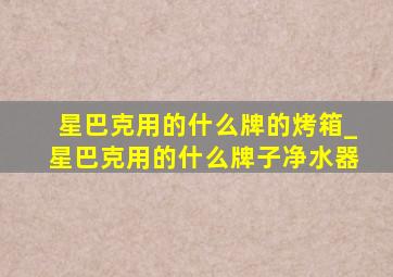 星巴克用的什么牌的烤箱_星巴克用的什么牌子净水器