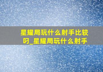 星耀局玩什么射手比较叼_星耀局玩什么射手