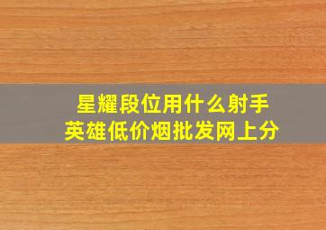 星耀段位用什么射手英雄(低价烟批发网)上分